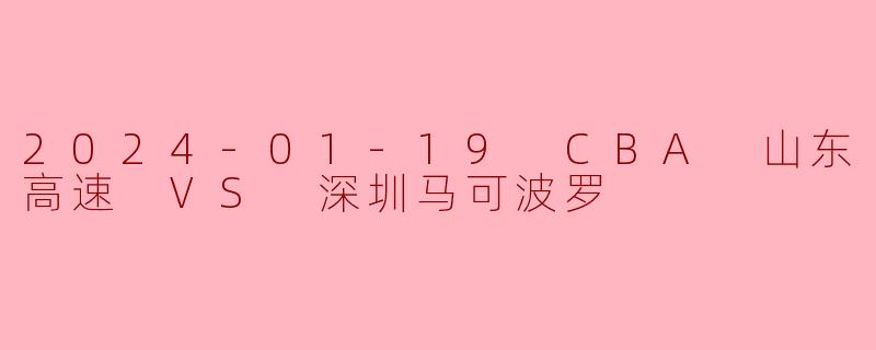 2024-01-19 CBA 山东高速 VS 深圳马可波罗